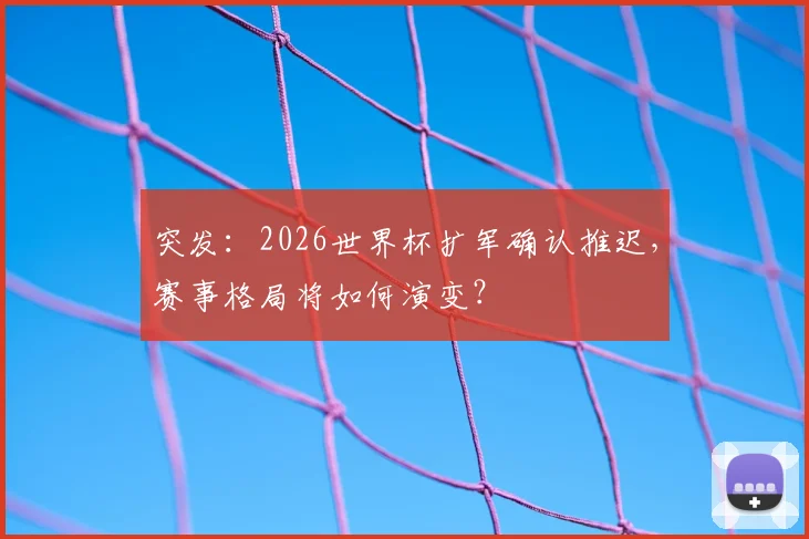 突发：2026世界杯扩军确认推迟，赛事格局将如何演变？