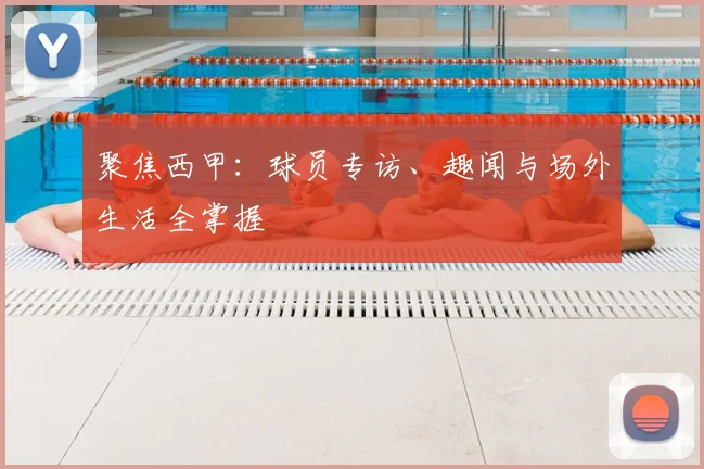 聚焦西甲：球员专访、趣闻与场外生活全掌握