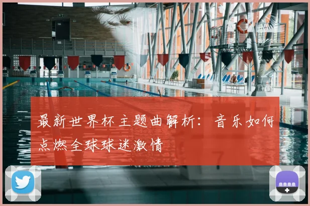 最新世界杯主题曲解析：音乐如何点燃全球球迷激情