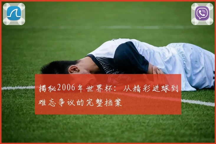 揭秘2006年世界杯：从精彩进球到难忘争议的完整档案