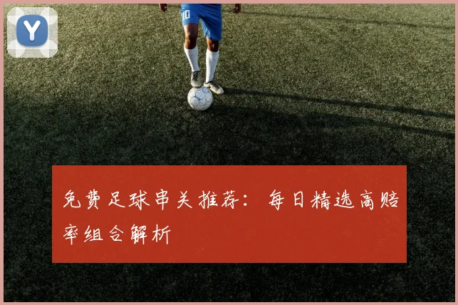 免费足球串关推荐：每日精选高赔率组合解析