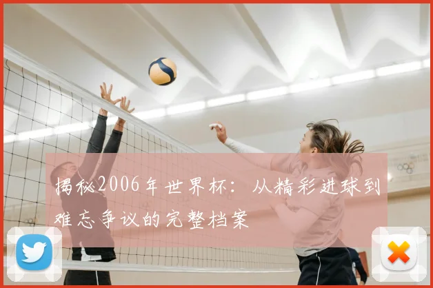 揭秘2006年世界杯：从精彩进球到难忘争议的完整档案