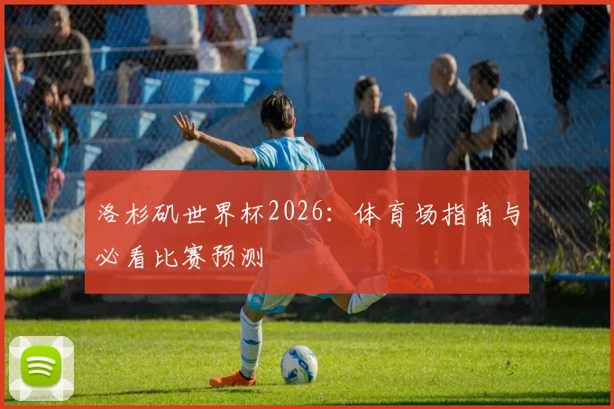 洛杉矶世界杯2026：体育场指南与必看比赛预测