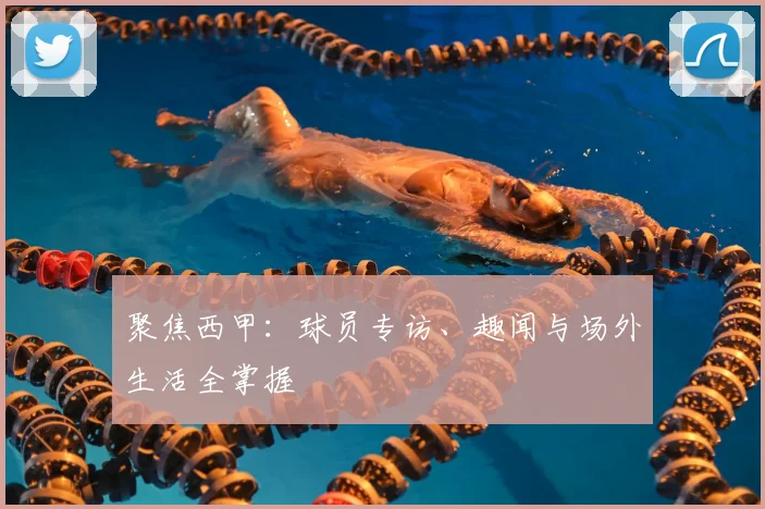聚焦西甲：球员专访、趣闻与场外生活全掌握