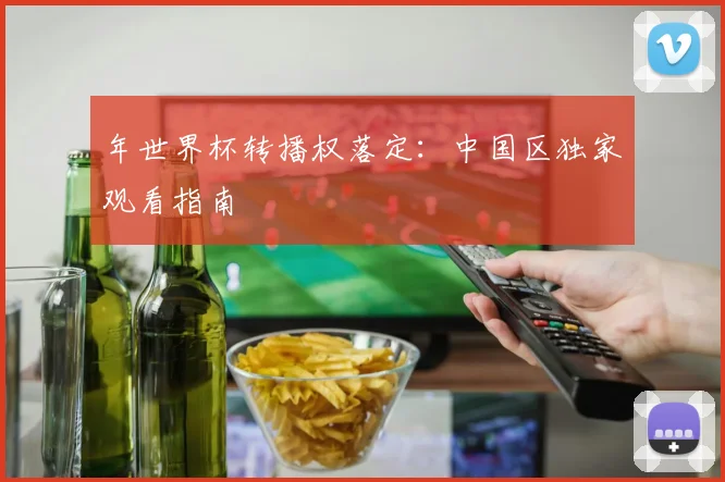 年世界杯转播权落定:中国区独家观看指南